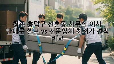 청주 흥덕구 신촌동 사무실 이사 안내문: 셀프 vs 전문업체, 최저가 견적 비교! ✨