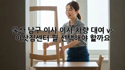 울산 남구 이사? 이사 차량 대여 vs 이삿짐센터, 뭘 선택해야 할까요?